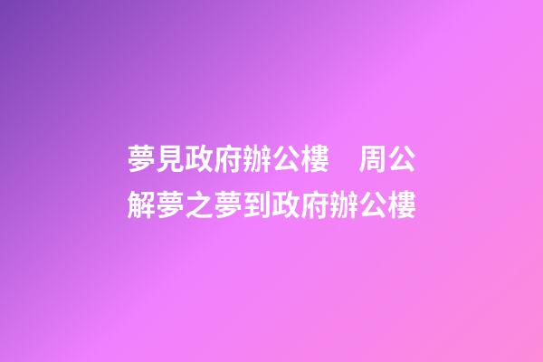 夢見政府辦公樓　周公解夢之夢到政府辦公樓